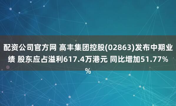 配资公司官方网 高丰集团控股(02863)发布中期业绩 股东应占溢利617.4万港元 同比增加51.77%