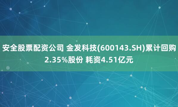 安全股票配资公司 金发科技(600143.SH)累计回购2.35%股份 耗资4.51亿元
