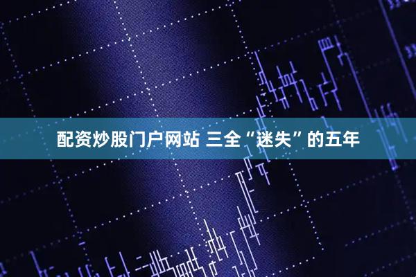 配资炒股门户网站 三全“迷失”的五年