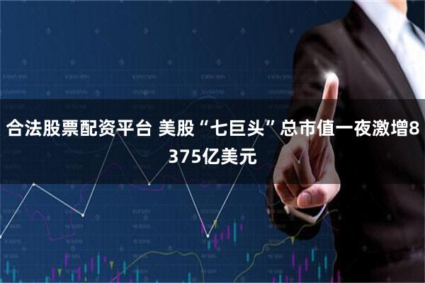 合法股票配资平台 美股“七巨头”总市值一夜激增8375亿美元