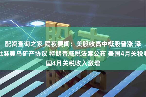 配资查询之家 隔夜要闻：美股收高中概股普涨 泽连斯基批准美乌矿产协议 特朗普减税法案公布 美国4月关税收入激增