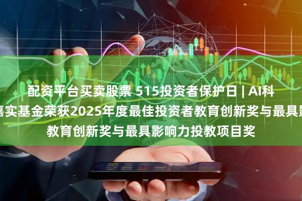 配资平台买卖股票 515投资者保护日 | AI科普、防非直播！嘉实基金荣获2025年度最佳投资者教育创新奖与最具影响力投教项目奖