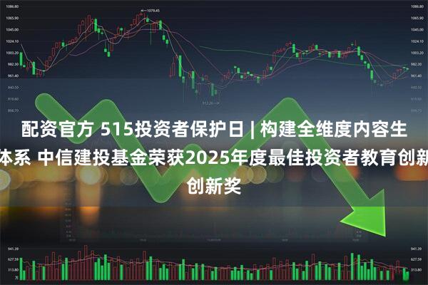 配资官方 515投资者保护日 | 构建全维度内容生态体系 中信建投基金荣获2025年度最佳投资者教育创新奖