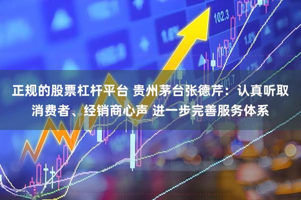 正规的股票杠杆平台 贵州茅台张德芹：认真听取消费者、经销商心声 进一步完善服务体系