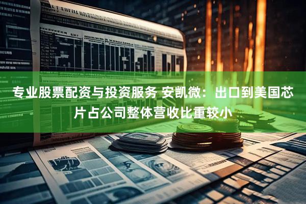专业股票配资与投资服务 安凯微：出口到美国芯片占公司整体营收比重较小