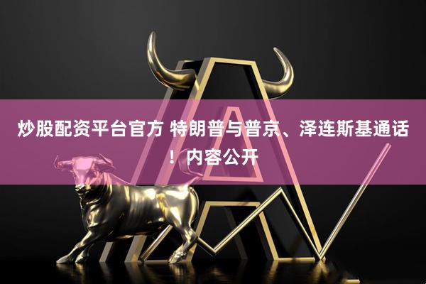 炒股配资平台官方 特朗普与普京、泽连斯基通话！内容公开