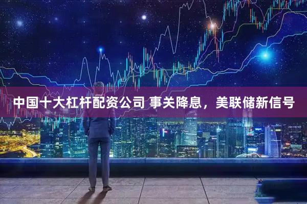 中国十大杠杆配资公司 事关降息，美联储新信号