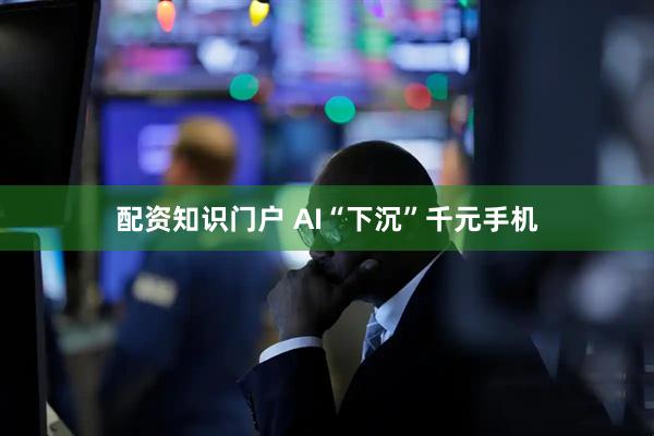 配资知识门户 AI“下沉”千元手机
