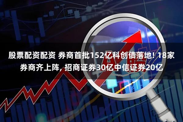 股票配资配资 券商首批152亿科创债落地! 18家券商齐上阵, 招商证券30亿中信证券20亿