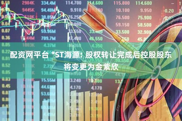 配资网平台 *ST海源: 股权转让完成后控股股东将变更为金紫欣