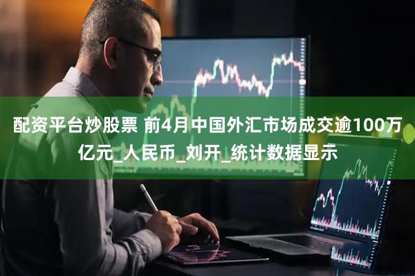 配资平台炒股票 前4月中国外汇市场成交逾100万亿元_人民币_刘开_统计数据显示