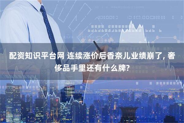 配资知识平台网 连续涨价后香奈儿业绩崩了, 奢侈品手里还有什么牌?