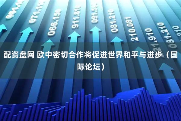 配资盘网 欧中密切合作将促进世界和平与进步（国际论坛）