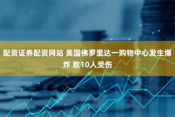 配资证券配资网站 美国佛罗里达一购物中心发生爆炸 致10人受伤