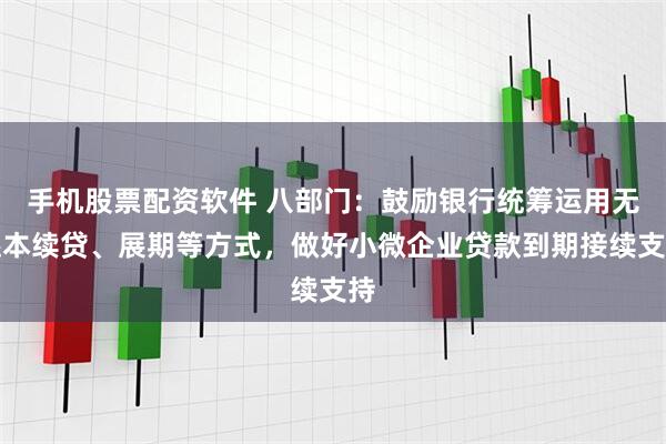 手机股票配资软件 八部门：鼓励银行统筹运用无还本续贷、展期等方式，做好小微企业贷款到期接续支持