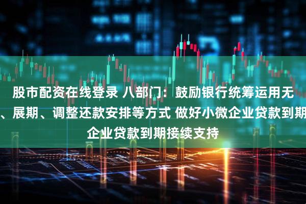 股市配资在线登录 八部门：鼓励银行统筹运用无还本续贷、展期、调整还款安排等方式 做好小微企业贷款到期接续支持