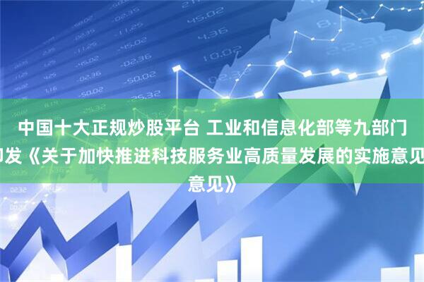 中国十大正规炒股平台 工业和信息化部等九部门印发《关于加快推进科技服务业高质量发展的实施意见》