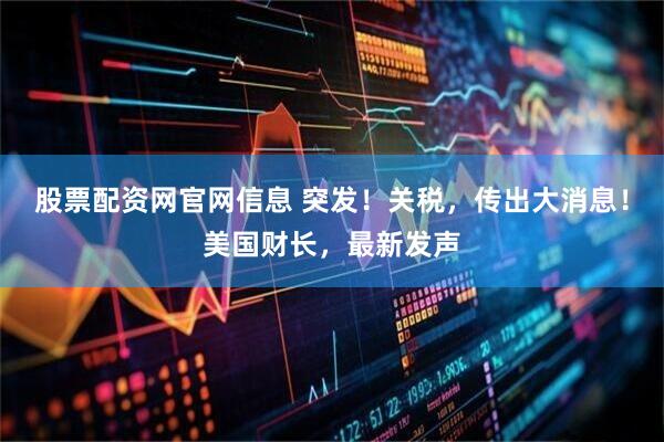 股票配资网官网信息 突发！关税，传出大消息！美国财长，最新发声