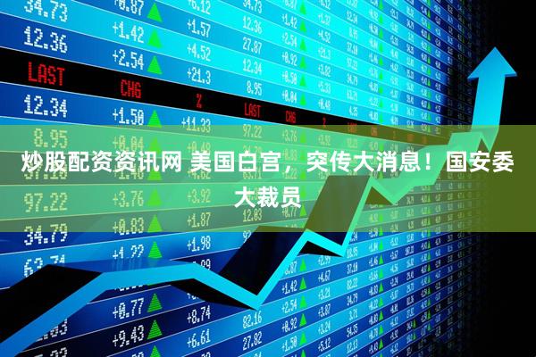 炒股配资资讯网 美国白宫，突传大消息！国安委大裁员