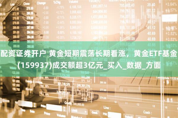 配资证券开户 黄金短期震荡长期看涨，黄金ETF基金(159937)成交额超3亿元_买入_数据_方面
