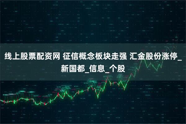 线上股票配资网 征信概念板块走强 汇金股份涨停_新国都_信息_个股