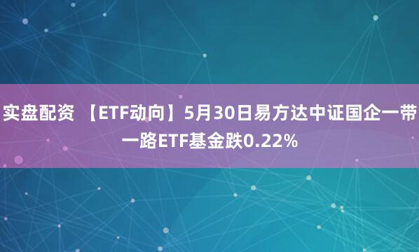 实盘配资 【ETF动向】5月30日易方达中证国企一带一路ETF基金跌0.22%