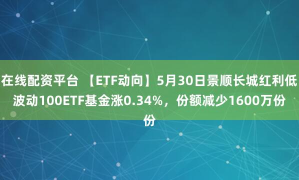 在线配资平台 【ETF动向】5月30日景顺长城红利低波动100ETF基金涨0.34%，份额减少1600万份