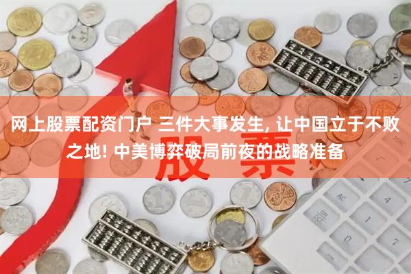 网上股票配资门户 三件大事发生, 让中国立于不败之地! 中美博弈破局前夜的战略准备