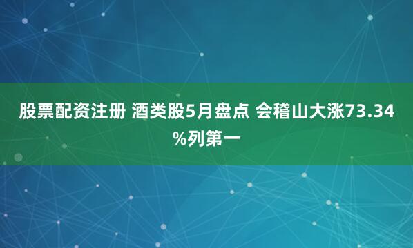 股票配资注册 酒类股5月盘点 会稽山大涨73.34%列第一