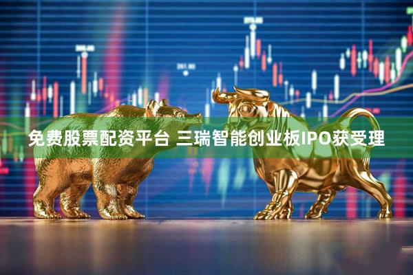 免费股票配资平台 三瑞智能创业板IPO获受理