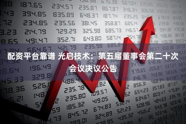 配资平台靠谱 光启技术：第五届董事会第二十次会议决议公告