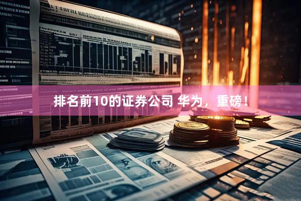 排名前10的证券公司 华为，重磅！