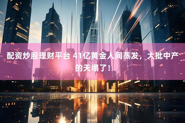 配资炒股理财平台 41亿黄金人间蒸发，大批中产的天塌了！