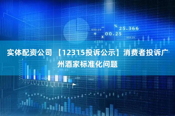 实体配资公司 【12315投诉公示】消费者投诉广州酒家标准化问题