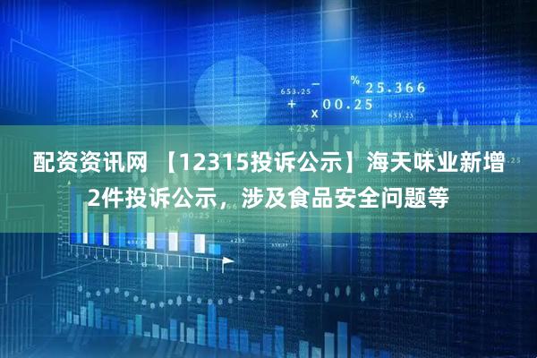 配资资讯网 【12315投诉公示】海天味业新增2件投诉公示，涉及食品安全问题等