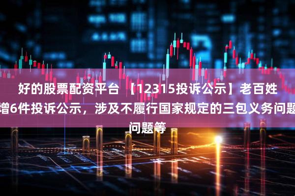 好的股票配资平台 【12315投诉公示】老百姓新增6件投诉公示，涉及不履行国家规定的三包义务问题等