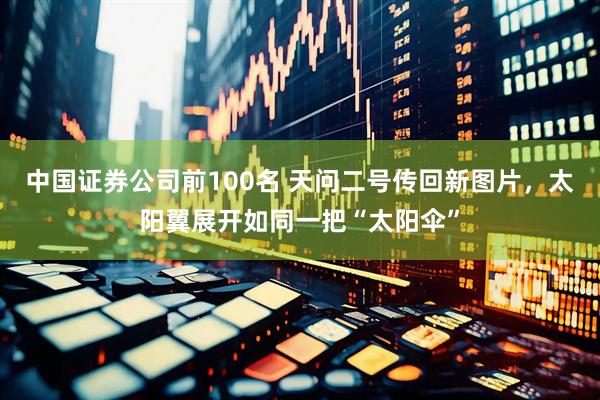 中国证券公司前100名 天问二号传回新图片，太阳翼展开如同一把“太阳伞”