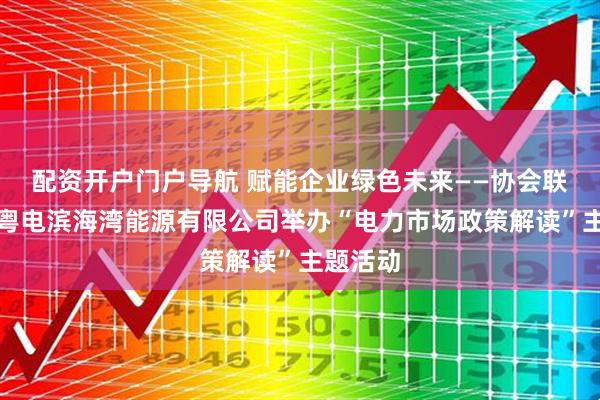 配资开户门户导航 赋能企业绿色未来——协会联合广东粤电滨海湾能源有限公司举办“电力市场政策解读”主题活动