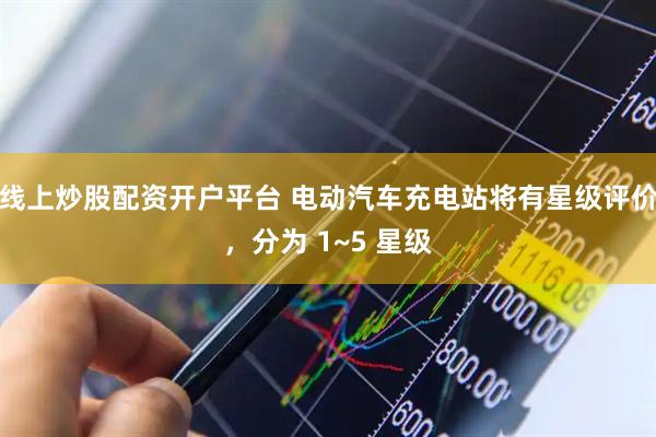 线上炒股配资开户平台 电动汽车充电站将有星级评价，分为 1~5 星级