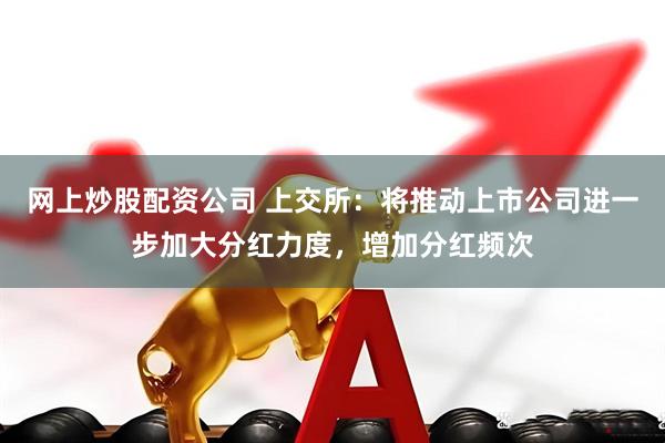 网上炒股配资公司 上交所：将推动上市公司进一步加大分红力度，增加分红频次