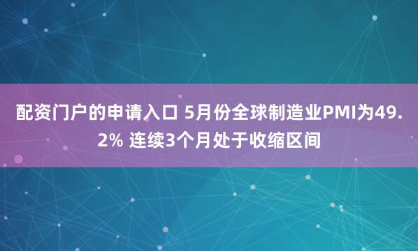 配资门户的申请入口 5月份全球制造业PMI为49.2% 连续3个月处于收缩区间
