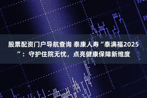 股票配资门户导航查询 泰康人寿“泰满福2025”：守护住院无忧，点亮健康保障新维度