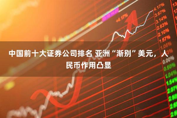 中国前十大证券公司排名 亚洲“渐别”美元，人民币作用凸显