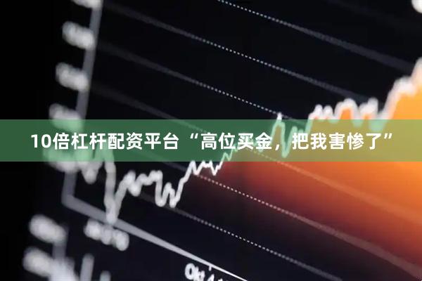 10倍杠杆配资平台 “高位买金，把我害惨了”