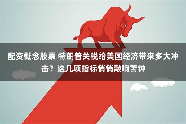 配资概念股票 特朗普关税给美国经济带来多大冲击？这几项指标悄悄敲响警钟