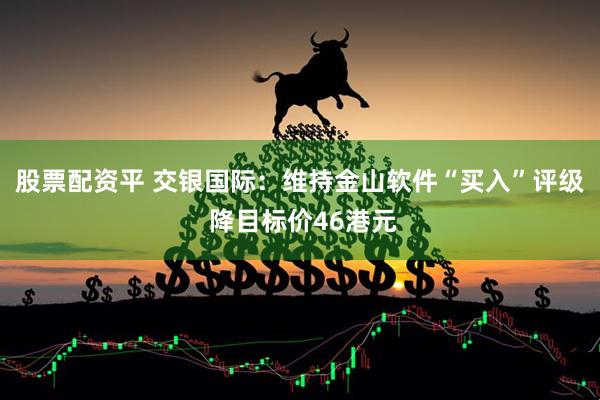 股票配资平 交银国际：维持金山软件“买入”评级 降目标价46港元