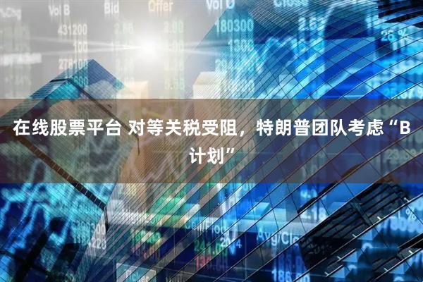在线股票平台 对等关税受阻，特朗普团队考虑“B计划”