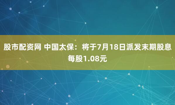 股市配资网 中国太保：将于7月18日派发末期股息每股1.08元