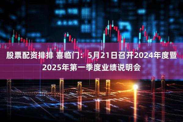 股票配资排排 喜临门：5月21日召开2024年度暨2025年第一季度业绩说明会
