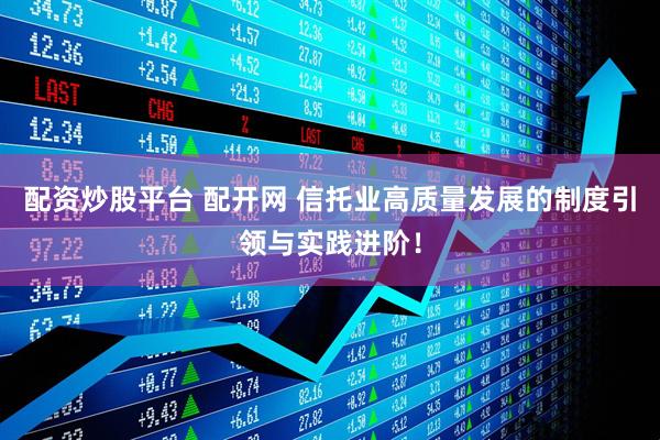 配资炒股平台 配开网 信托业高质量发展的制度引领与实践进阶！